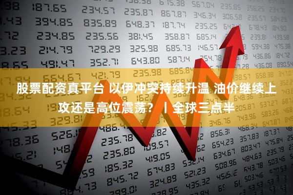 股票配资真平台 以伊冲突持续升温 油价继续上攻还是高位震荡?丨全球三点半