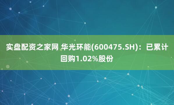 实盘配资之家网 华光环能(600475.SH)：已累计回购1.02%股份