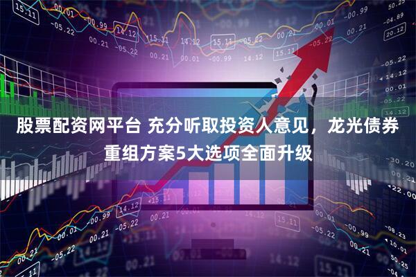 股票配资网平台 充分听取投资人意见，龙光债券重组方案5大选项全面升级