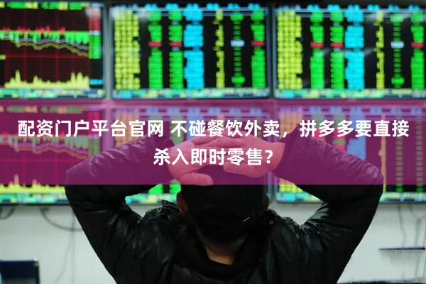 配资门户平台官网 不碰餐饮外卖，拼多多要直接杀入即时零售？