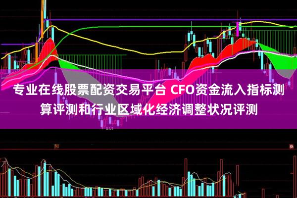 专业在线股票配资交易平台 CFO资金流入指标测算评测和行业区域化经济调整状况评测