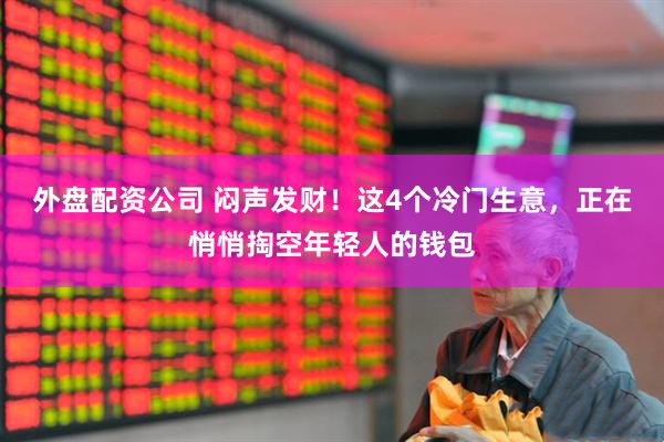 外盘配资公司 闷声发财！这4个冷门生意，正在悄悄掏空年轻人的钱包