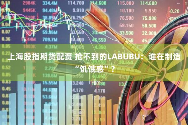 上海股指期货配资 抢不到的LABUBU：谁在制造“饥饿感”？