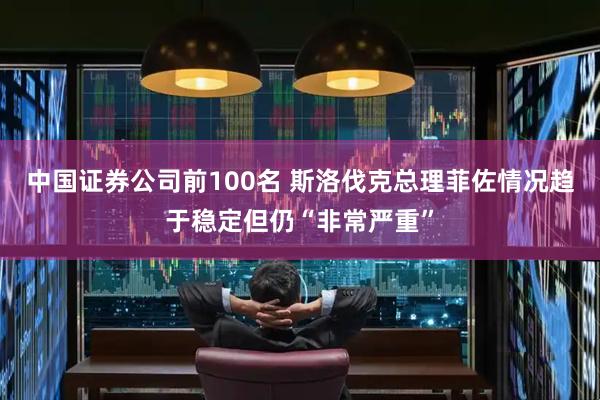 中国证券公司前100名 斯洛伐克总理菲佐情况趋于稳定但仍“非常严重”