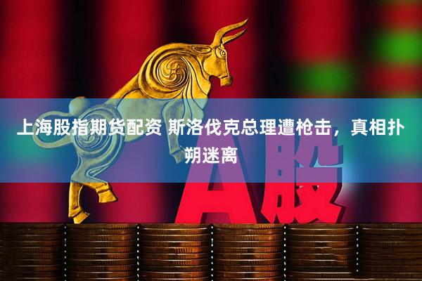 上海股指期货配资 斯洛伐克总理遭枪击，真相扑朔迷离