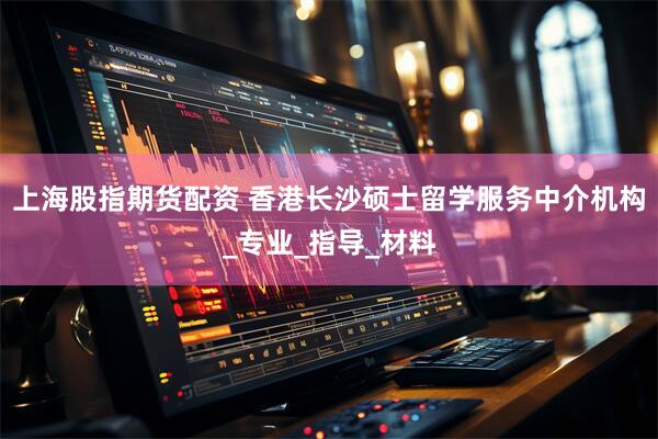 上海股指期货配资 香港长沙硕士留学服务中介机构_专业_指导_材料