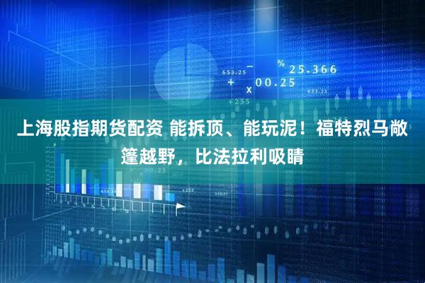上海股指期货配资 能拆顶、能玩泥！福特烈马敞篷越野，比法拉利吸睛