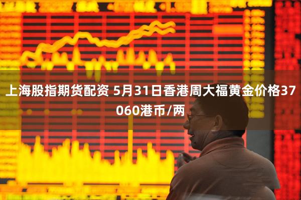 上海股指期货配资 5月31日香港周大福黄金价格37060港币/两