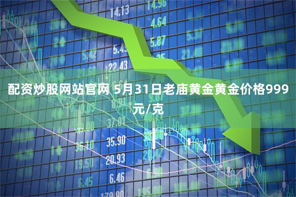 配资炒股网站官网 5月31日老庙黄金黄金价格999元/克