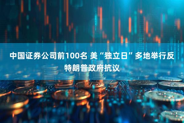 中国证券公司前100名 美“独立日”多地举行反特朗普政府抗议