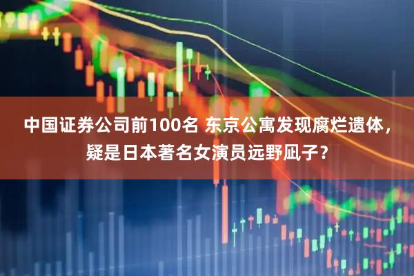 中国证券公司前100名 东京公寓发现腐烂遗体，疑是日本著名女演员远野凪子？