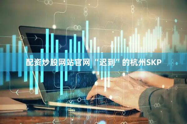 配资炒股网站官网 “迟到”的杭州SKP