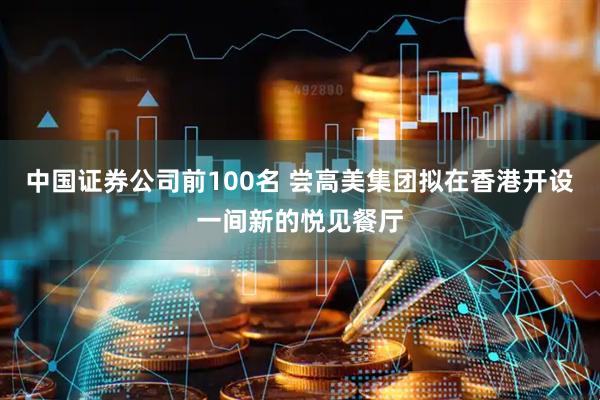 中国证券公司前100名 尝高美集团拟在香港开设一间新的悦见餐厅