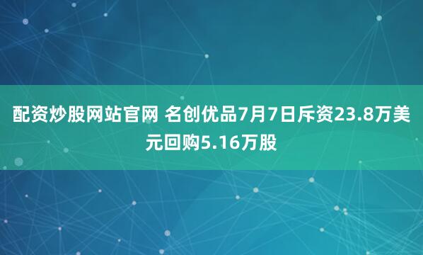 配资炒股网站官网 名创优品7月7日斥资23.8万美元回购5.16万股