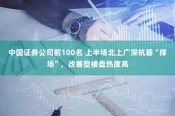 中国证券公司前100名 上半场北上广深杭蓉“撑场”，改善型楼盘热度高