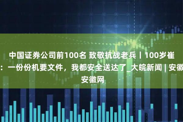 中国证券公司前100名 致敬抗战老兵丨100岁崔恭：一份份机要文件，我都安全送达了_大皖新闻 | 安徽网