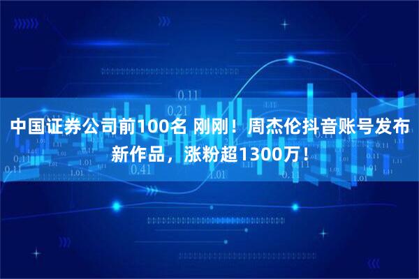 中国证券公司前100名 刚刚！周杰伦抖音账号发布新作品，涨粉超1300万！