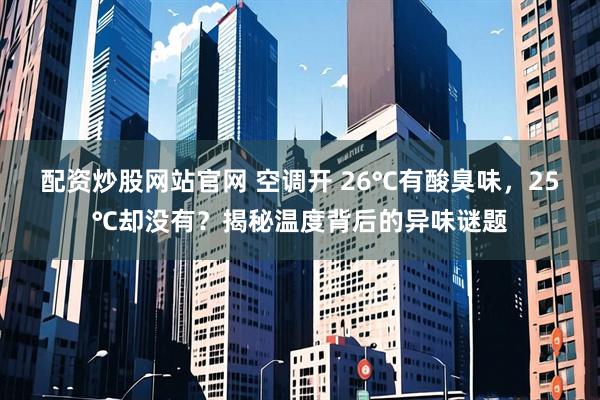 配资炒股网站官网 空调开 26℃有酸臭味，25℃却没有？揭秘温度背后的异味谜题