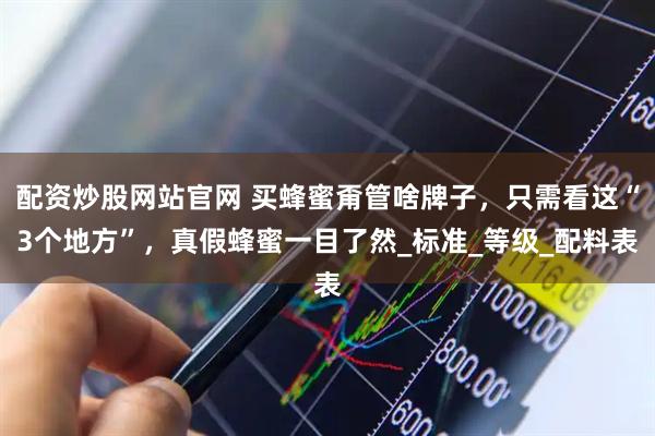 配资炒股网站官网 买蜂蜜甭管啥牌子，只需看这“3个地方”，真假蜂蜜一目了然_标准_等级_配料表