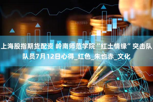 上海股指期货配资 岭南师范学院“红土情缘”突击队队员7月12日心得_红色_朱也赤_文化