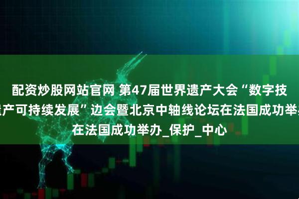 配资炒股网站官网 第47届世界遗产大会“数字技术服务世界遗产可持续发展”边会暨北京中轴线论坛在法国成功举办_保护_中心