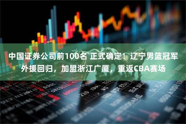 中国证券公司前100名 正式确定！辽宁男篮冠军外援回归，加盟浙江广厦，重返CBA赛场