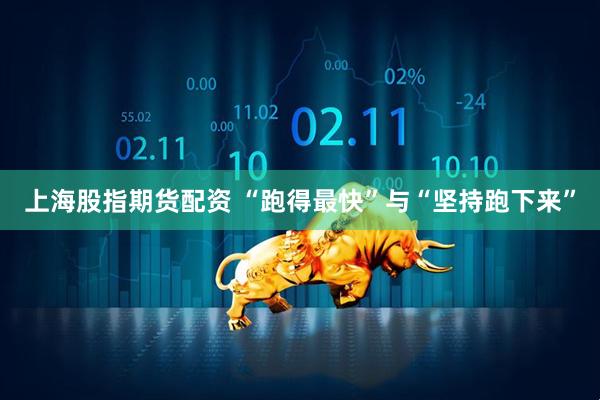 上海股指期货配资 “跑得最快”与“坚持跑下来”