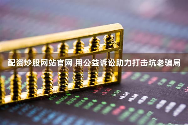 配资炒股网站官网 用公益诉讼助力打击坑老骗局