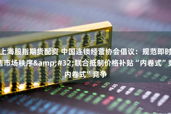 上海股指期货配资 中国连锁经营协会倡议：规范即时零售市场秩序&#32;联合抵制价格补贴“内卷式”竞争