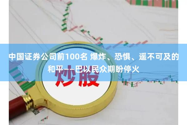中国证券公司前100名 爆炸、恐惧、遥不可及的和平——巴以民众期盼停火
