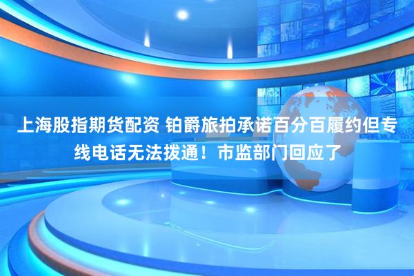 上海股指期货配资 铂爵旅拍承诺百分百履约但专线电话无法拨通！市监部门回应了