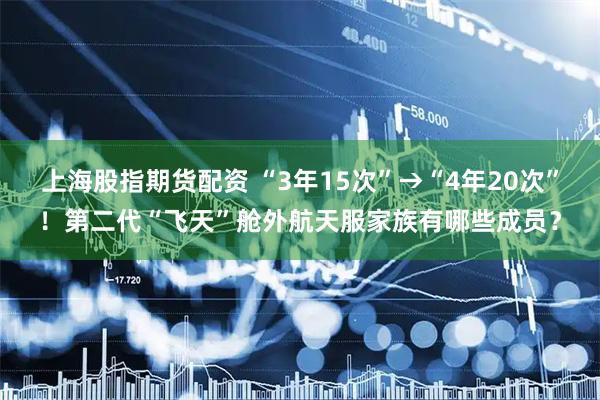 上海股指期货配资 “3年15次”→“4年20次”！第二代“飞天”舱外航天服家族有哪些成员？