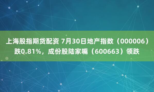 上海股指期货配资 7月30日地产指数（000006）跌0.81%，成份股陆家嘴（600663）领跌