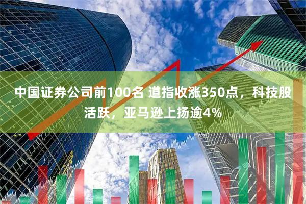 中国证券公司前100名 道指收涨350点，科技股活跃，亚马逊上扬逾4%
