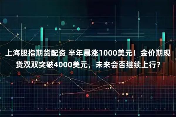 上海股指期货配资 半年暴涨1000美元！金价期现货双双突破4000美元，未来会否继续上行？