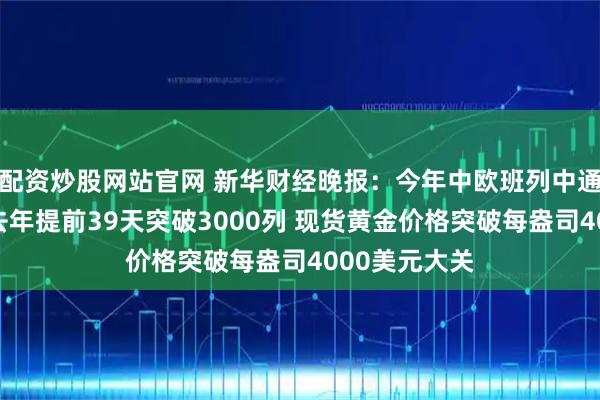 配资炒股网站官网 新华财经晚报:今年中欧班列中通道通行量较去年提前39天突破3000列 现货黄金价格突破每盎司4000美元大关