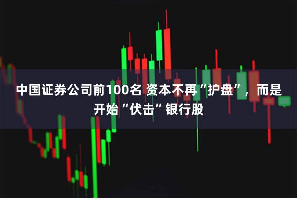 中国证券公司前100名 资本不再“护盘”,而是开始“伏击”银行股