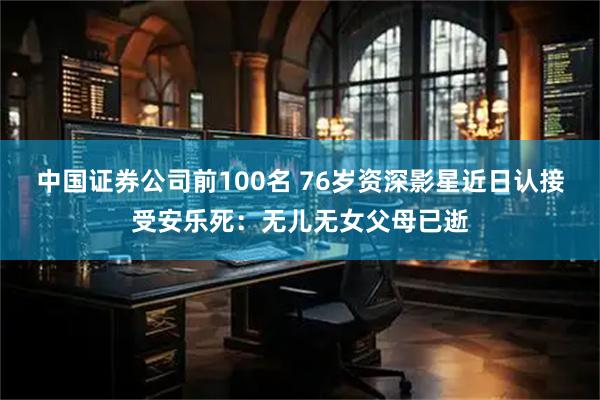 中国证券公司前100名 76岁资深影星近日认接受安乐死：无儿无女父母已逝