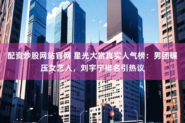 配资炒股网站官网 星光大赏真实人气榜：男团碾压女艺人，刘宇宁排名引热议