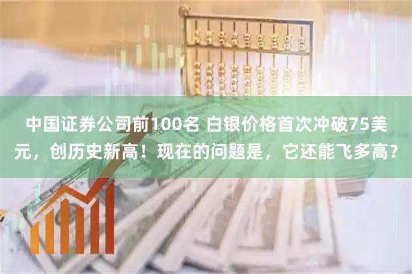中国证券公司前100名 白银价格首次冲破75美元，创历史新高！现在的问题是，它还能飞多高？