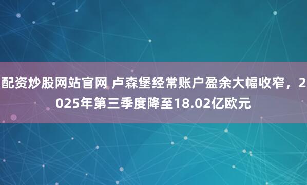 配资炒股网站官网 卢森堡经常账户盈余大幅收窄,2025年第三季度降至18.02亿欧元