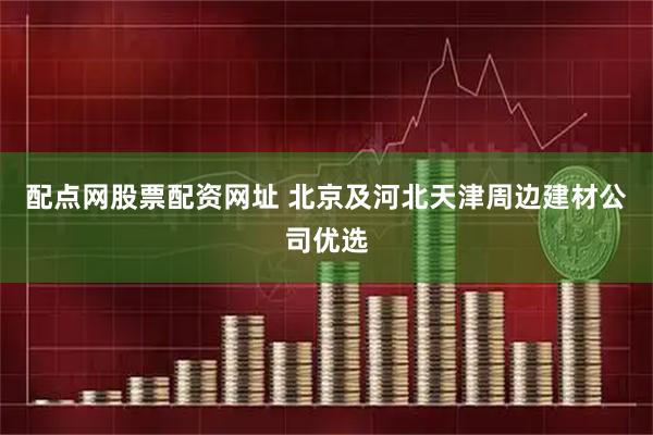 配点网股票配资网址 北京及河北天津周边建材公司优选