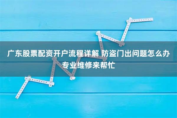 广东股票配资开户流程详解 防盗门出问题怎么办专业维修来帮忙