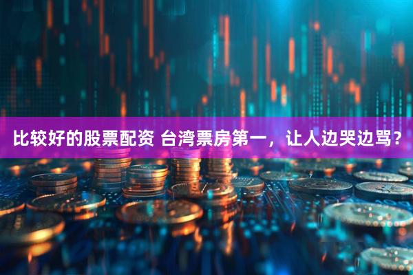 比较好的股票配资 台湾票房第一，让人边哭边骂？