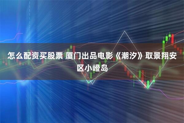 怎么配资买股票 厦门出品电影《潮汐》取景翔安区小嶝岛