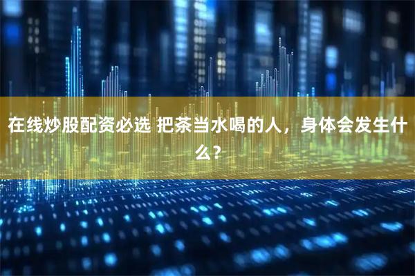 在线炒股配资必选 把茶当水喝的人，身体会发生什么？