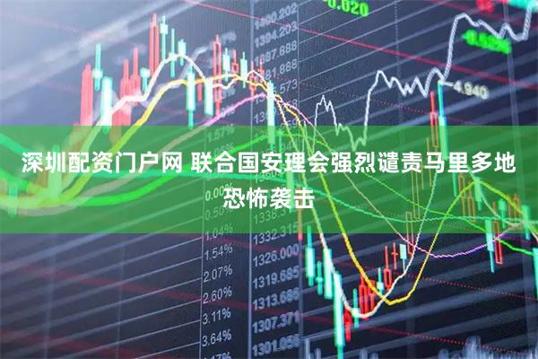 深圳配资门户网 联合国安理会强烈谴责马里多地恐怖袭击