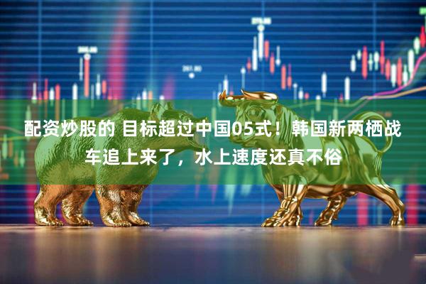 配资炒股的 目标超过中国05式！韩国新两栖战车追上来了，水上速度还真不俗