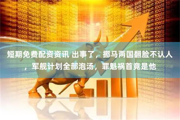 短期免费配资资讯 出事了，挪马两国翻脸不认人，军舰计划全部泡汤，罪魁祸首竟是他