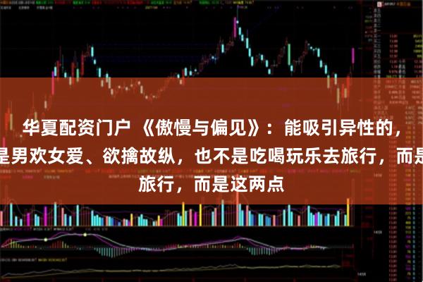 华夏配资门户 《傲慢与偏见》：能吸引异性的，永远不是男欢女爱、欲擒故纵，也不是吃喝玩乐去旅行，而是这两点